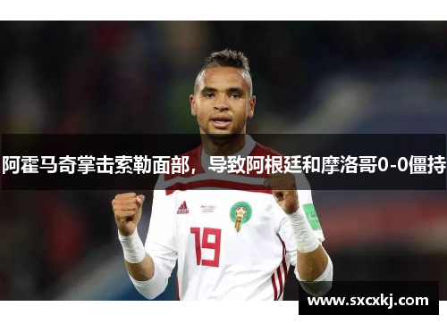 阿霍马奇掌击索勒面部，导致阿根廷和摩洛哥0-0僵持