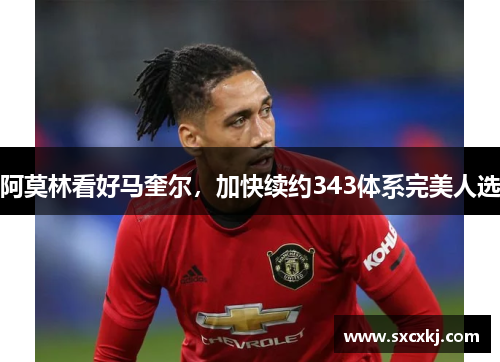 阿莫林看好马奎尔，加快续约343体系完美人选