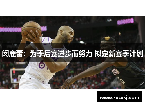 闵鹿蕾：为季后赛进步而努力 拟定新赛季计划