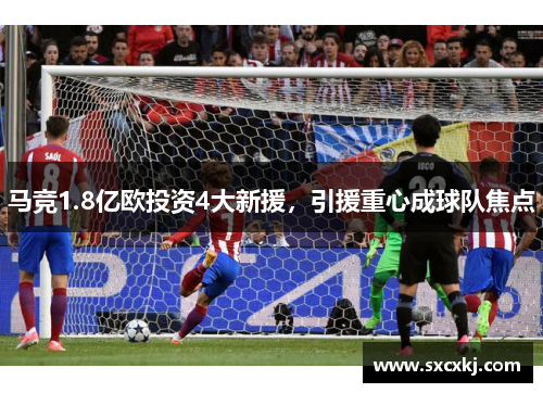 马竞1.8亿欧投资4大新援，引援重心成球队焦点